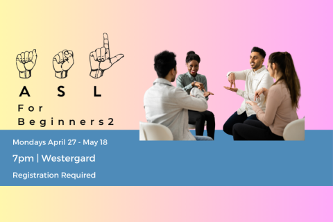 On an ombre pink background, hands are fingerspelling "ASL" on the left side.  On the right side an image of 2 men & 2 women sit facing one another using ASL. A blue border beneath them has the words "ASL for Beginners 2; Mondays April 27-May 18 7PM | Westergard; Registration Required" in 3 lines of white lettering..